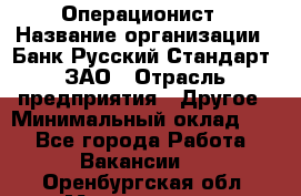 Операционист › Название организации ­ Банк Русский Стандарт, ЗАО › Отрасль предприятия ­ Другое › Минимальный оклад ­ 1 - Все города Работа » Вакансии   . Оренбургская обл.,Медногорск г.